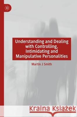 Understanding and Dealing with Controlling, Intimidating and Manipulative Personalities Smith, Martin J 9783031633089
