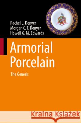 Armorial Porcelain: The Genesis Rachel L. Denyer Morgan C. T. Denyer Howell G. M. Edwards 9783031637445 Springer