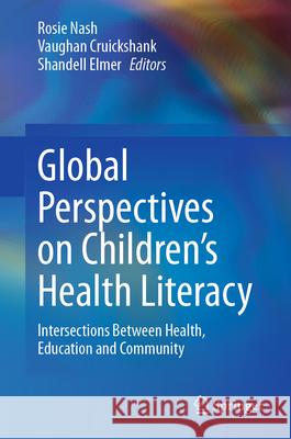 Global Perspectives on Children's Health Literacy: Intersections Between Health, Education and Community Rosie Nash Vaughan Cruickshank Shandell Elmer 9783031638398