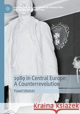 1989 in Central Europe: A Counterrevolution Ukielski, Paweł 9783031641305 Springer International Publishing