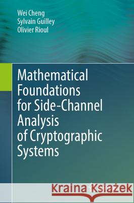 Mathematical Foundations for Side-Channel Analysis of Cryptographic Systems Wei Cheng Sylvain Guilley Olivier Rioul 9783031643989 Springer