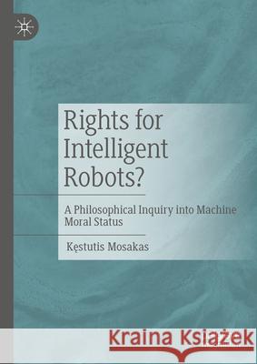 Rights for Intelligent Robots?: A Philosophical Inquiry Into Machine Moral Status Kęstutis Mosakas 9783031644061 Palgrave MacMillan