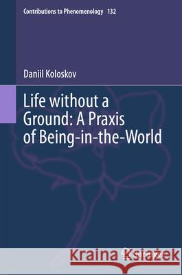 Life Without a Ground: A PRAXIS of Being-In-The-World Daniil Koloskov 9783031645563 Springer