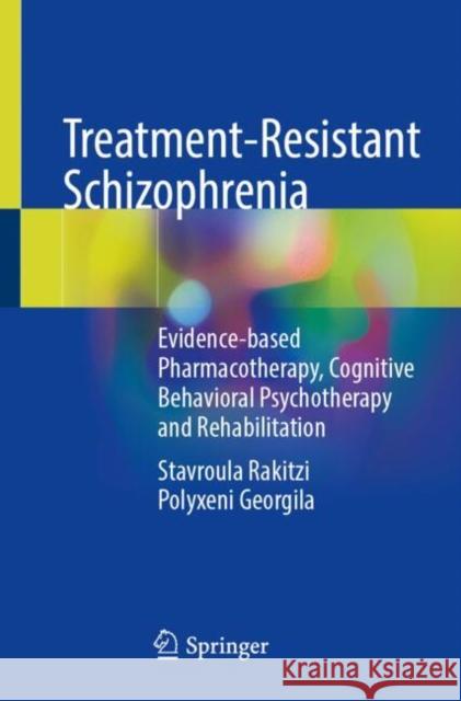 Treatment-Resistant Schizophrenia: Evidence-based Pharmacotherapy, Cognitive Behavioral Psychotherapy and Rehabilitation Polyxeni Georgila 9783031646225 Springer