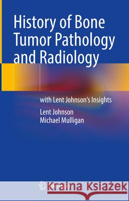 History of Bone Tumor Pathology and Radiology: With Lent Johnson's Insights Lent Johnson Michael Mulligan 9783031647024