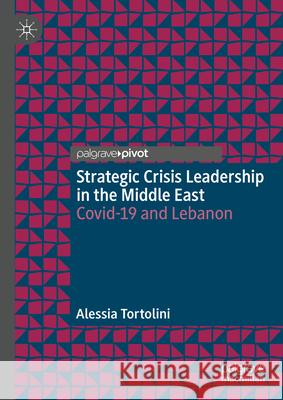 Strategic Crisis Leadership in the Middle East: Covid-19 and Lebanon Alessia Tortolini 9783031647284 Palgrave MacMillan