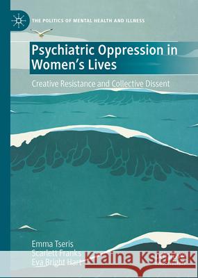 Psychiatric Oppression in Women's Lives: Creative Resistance and Collective Dissent Emma Tseris Scarlett Franks Eva Bright Hart 9783031650673