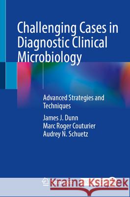 Challenging Cases in Diagnostic Clinical Microbiology: Advanced Strategies and Techniques James J. Dunn Marc Roger Couturier Audrey N. Schuetz 9783031650918 Springer