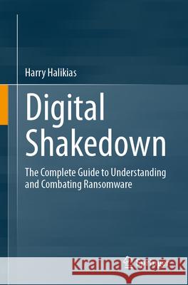 Digital Shakedown: The Complete Guide to Understanding and Combating Ransomware Harry Halikias 9783031654374 Springer