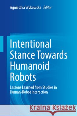 Intentional Stance Towards Humanoid Robots: Lessons Learned from Studies in Human-Robot Interaction Agnieszka Wykowska 9783031654824 Springer