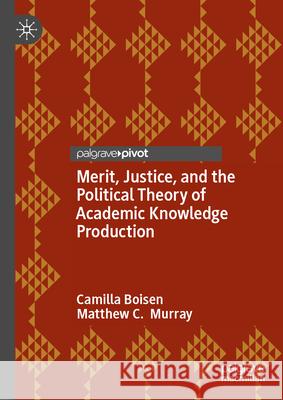 Merit, Justice, and the Political Theory of Academic Knowledge Production Camilla Boisen Matthew Murray 9783031654978 Palgrave MacMillan