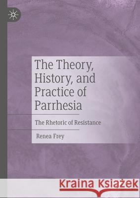 The Theory, History, and Practice of Parrhesia: The Rhetoric of Resistance Renea Frey 9783031656941 Palgrave MacMillan