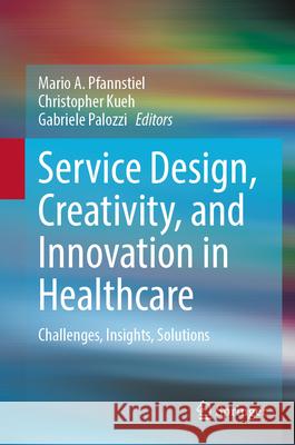 Service Design, Creativity, and Innovation in Healthcare: Challenges, Insights, Solutions Mario A. Pfannstiel Christopher Kueh Gabriele Palozzi 9783031657658 Springer