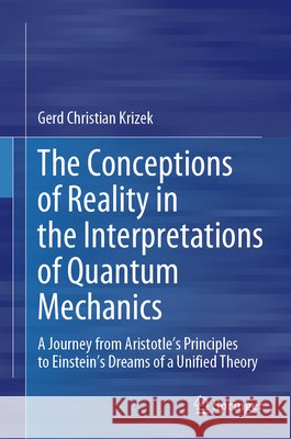 The Concepts of Reality in the Interpretations of Quantum Mechanics: A Journey from Aristotle's Principles to Einstein's Dreams of a Unified Theory Gerd Christian Krizek 9783031657856