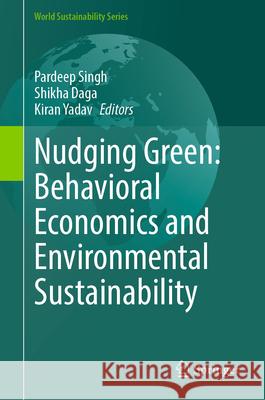 Nudging Green: Behavioral Economics and Environmental Sustainability Pardeep Singh Shikha Daga Kiran Yadav 9783031659713