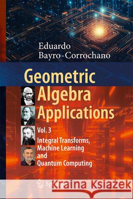 Geometric Algebra Applications Vol. III: Integral Transforms, Machine Learning, and Quantum Computing Eduardo Bayro-Corrochano 9783031663413