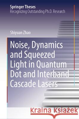 Noise, Dynamics and Squeezed Light in Quantum Dot and Interband Cascade Lasers Shiyuan Zhao 9783031668173 Springer Nature Switzerland