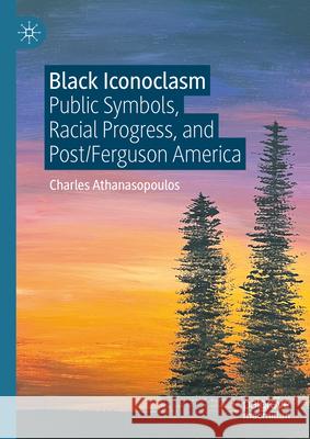 Black Iconoclasm: Public Symbols, Racial Progress, and Post/Ferguson America Charles Athanasopoulos 9783031669231 Palgrave MacMillan