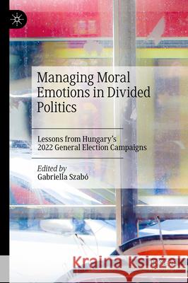 Managing Moral Emotions in Divided Politics: Lessons from Hungary's 2022 General Election Campaigns Gabriella Szab? 9783031670220 Palgrave MacMillan