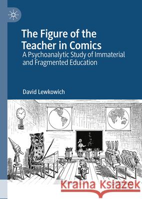 The Figure of the Teacher in Comics: A Psychoanalytic Study of Immaterial and Fragmented Education David Lewkowich 9783031670428 Palgrave MacMillan