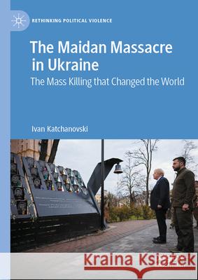 The Maidan Massacre in Ukraine: The Mass Killing That Changed the World Ivan Katchanovski 9783031671203 Palgrave MacMillan