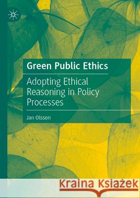 Green Public Ethics: Adopting Ethical Reasoning in Policy Processes Jan Olsson 9783031671289 Palgrave MacMillan