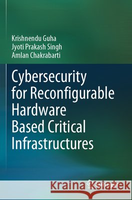 Cybersecurity for Reconfigurable Hardware Based Critical Infrastructures Guha, Krishnendu, Singh, Jyoti Prakash, Chakrabarti, Amlan 9783031675935
