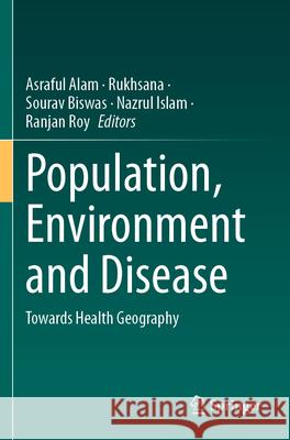 Population, Environment and Disease: Towards Health Geography Asraful Alam Rukhsana                                 Sourav Biswas 9783031676260