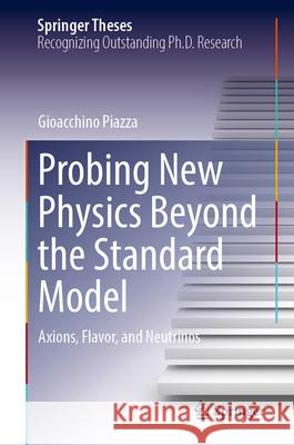 Probing New Physics Beyond the Standard Model: Axions, Flavor, and Neutrinos Gioacchino Piazza 9783031676314 Springer