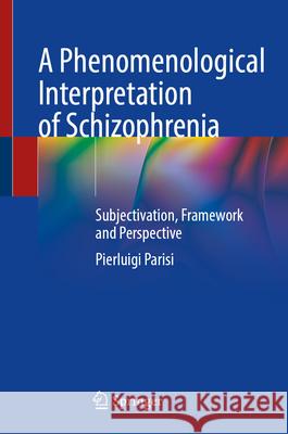 A Phenomenological Interpretation of Schizophrenia: Subjectivation, Framework and Perspective Pierluigi Parisi 9783031678592 Springer