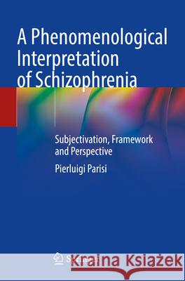 A Phenomenological Interpretation of Schizophrenia: Subjectivation, Framework and Perspective Pierluigi Parisi 9783031678622 Springer
