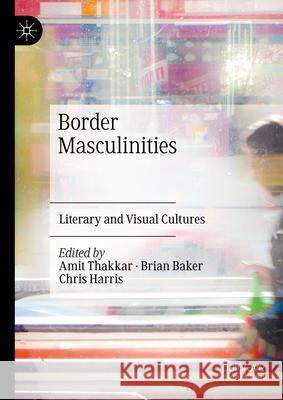 Border Masculinities: Literary and Visual Cultures Amit Thakkar Brian Baker Chris Harris 9783031680496