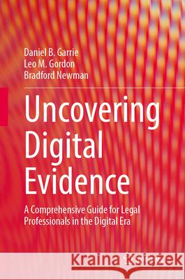 Uncovering Digital Evidence: A Comprehensive Guide for Legal Professionals in the Digital Era Daniel B. Garrie Leo M. Gordon Bradford Newman 9783031681172