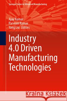 Industry 4.0 Driven Manufacturing Technologies Ajay Kumar Parveen Kumar Yang Liu 9783031682704