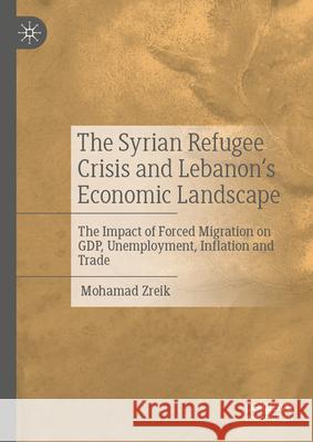 The Syrian Refugee Crisis and Lebanon's Economic Landscape: The Impact of Forced Migration on Gdp, Unemployment, Inflation and Trade Mohamad Zreik 9783031684708 Palgrave MacMillan