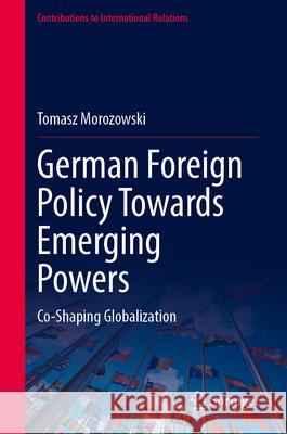 German Foreign Policy Towards Emerging Powers: Co-Shaping Globalization Tomasz Morozowski 9783031687921 Springer