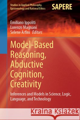 Model-Based Reasoning, Abductive Cognition, Creativity: ​inferences and Models in Science, Logic, Language, and Technology Emiliano Ippoliti Lorenzo Magnani Selene Arfini 9783031692994 Springer