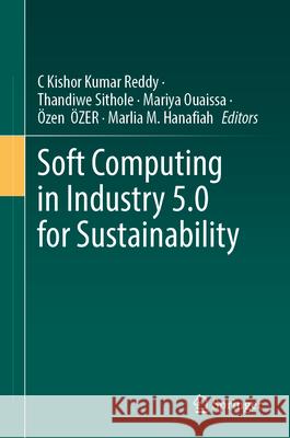 Soft Computing in Industry 5.0 for Sustainability C. Kishor Kumar Reddy Thandiwe Sithole Mariya Ouaissa 9783031693359