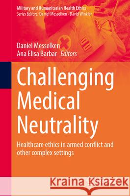 Challenging Medical Neutrality: Healthcare Ethics in Armed Conflict and Other Complex Settings Daniel Messelken Ana Elisa Barbar 9783031693977 Springer