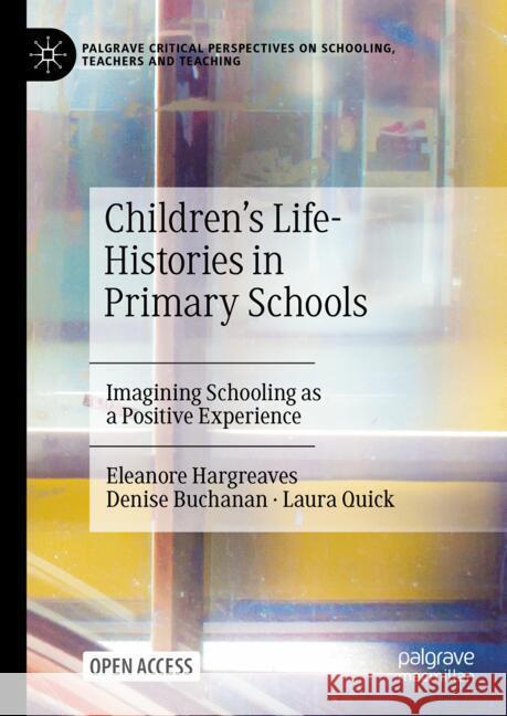 Children's Life-Histories in Primary Schools: Imagining Schooling as a Positive Experience Eleanore Hargreaves Denise Buchanan Laura Quick 9783031694448