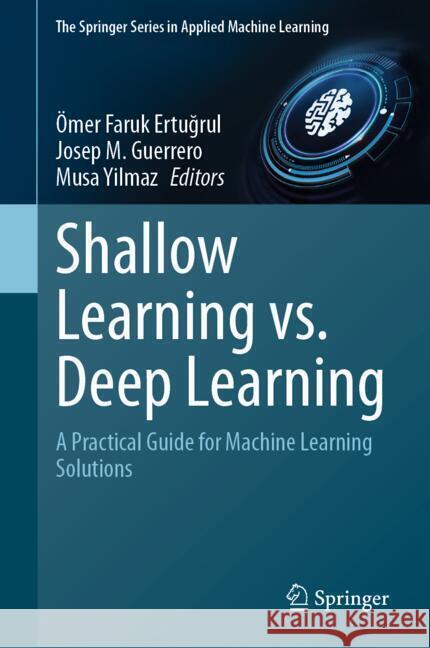 Shallow Learning vs. Deep Learning: A Practical Guide for Machine Learning Solutions ?mer Faruk Ertuğrul Josep M. Guerrero Musa Yilmaz 9783031694981 Springer