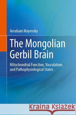 The Mongolian Gerbil Brain: Mitochondrial Function, Vasculature, and Pathophysiological States Avraham Mayevsky 9783031695483