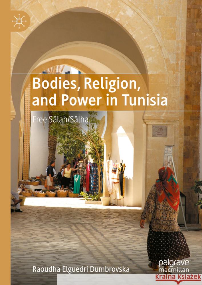 Bodies, Religion, and Power in Tunisia: Free S?lah/S?lha Raoudha Elguedri Dumbrovska 9783031700804 Palgrave MacMillan