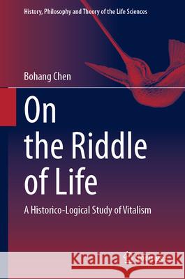 On the Riddle of Life: A Historico-Logical Study of Vitalism Bohang Chen 9783031706899 Springer