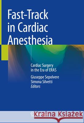 Fast-Track in Cardiac Anesthesia: Cardiac Surgery in the Era of Eras Giuseppe Sepolvere Simona Silvetti 9783031708985 Springer