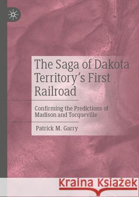 The Saga of Dakota Territory's First Railroad: Confirming the Predictions of Madison and Tocqueville Patrick M. Garry 9783031710162 Palgrave MacMillan