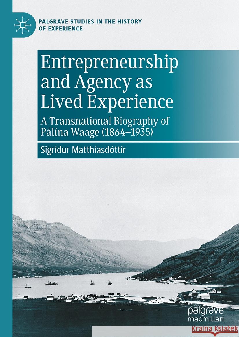 Entrepreneurship and Agency as Lived Experience: A Transnational Biography of P?l?na Waage (1864-1935) Sigr??ur Matth?asd?ttir 9783031710889