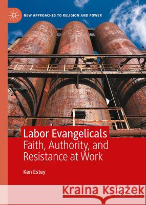 Labor Evangelicals: Faith, Authority, and Resistance at Work Ken Estey 9783031712357 Palgrave MacMillan