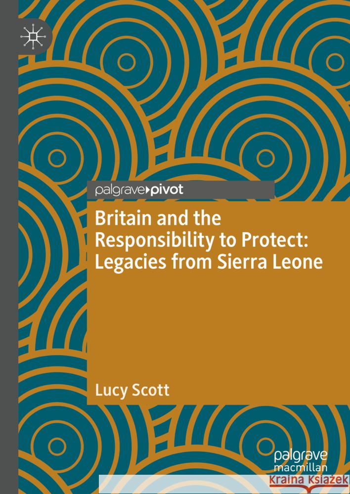 Britain and the Responsibility to Protect: Legacies from Sierra Leone Lucy Scott 9783031720208 Palgrave MacMillan