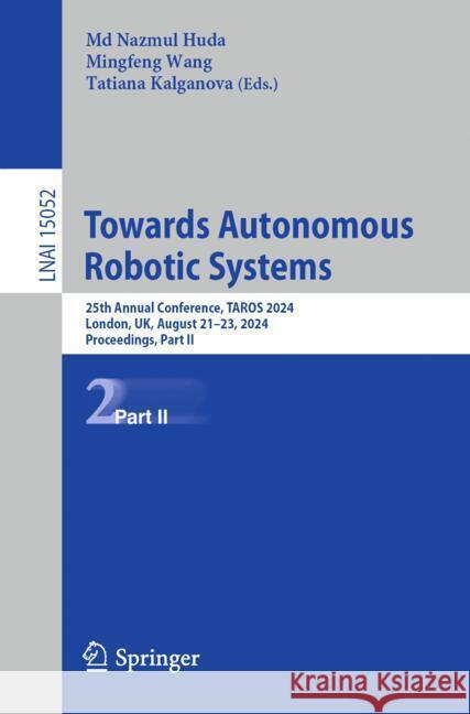 Towards Autonomous Robotic Systems: 25th Annual Conference, Taros 2024, London, Uk, August 21-23, 2024, Proceedings, Part II MD Nazmul Huda Mingfeng Wang Tatiana Kalganova 9783031720611